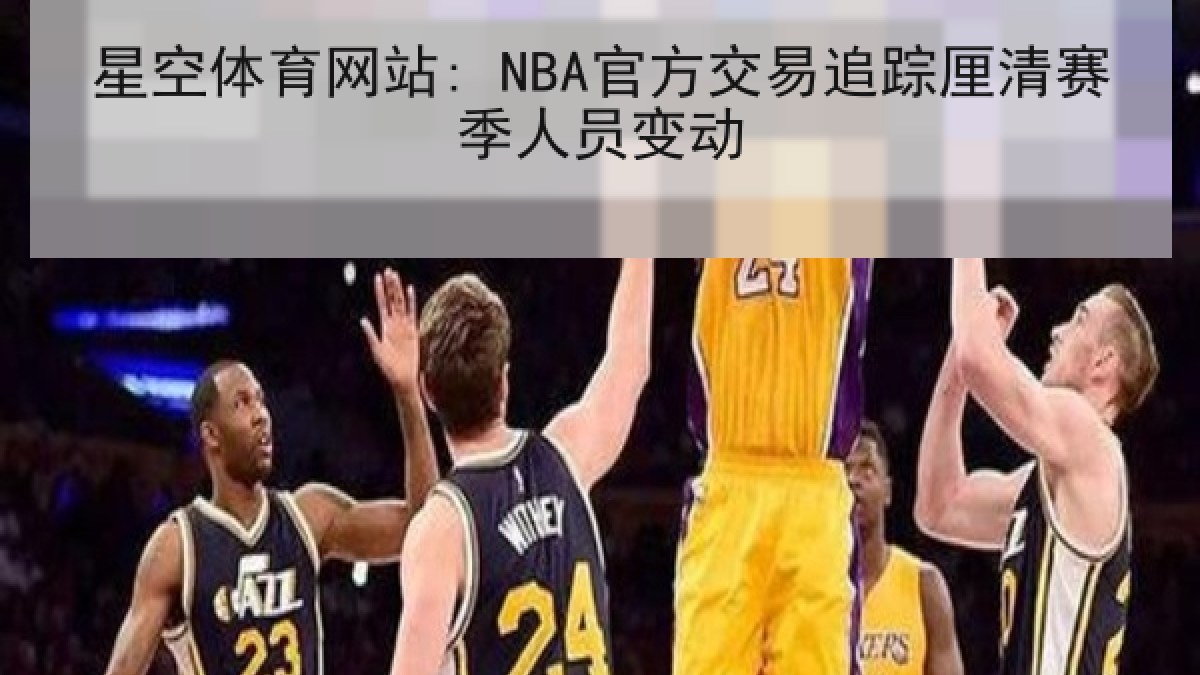 星空体育网站: NBA官方交易追踪厘清赛季人员变动