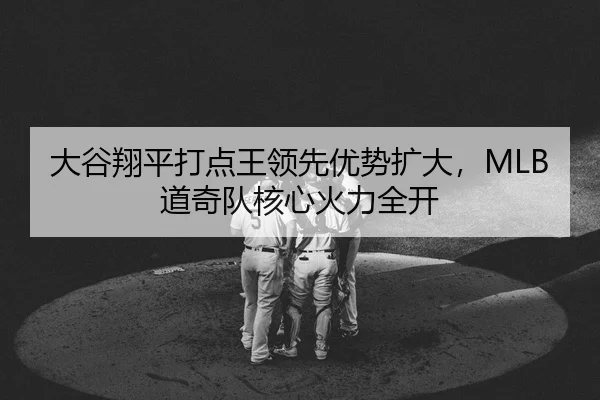 大谷翔平打点王领先优势扩大，MLB道奇队核心火力全开