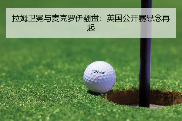 拉姆卫冕与麦克罗伊翻盘：英国公开赛悬念再起