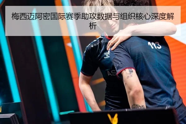 梅西迈阿密国际赛季助攻数据与组织核心深度解析