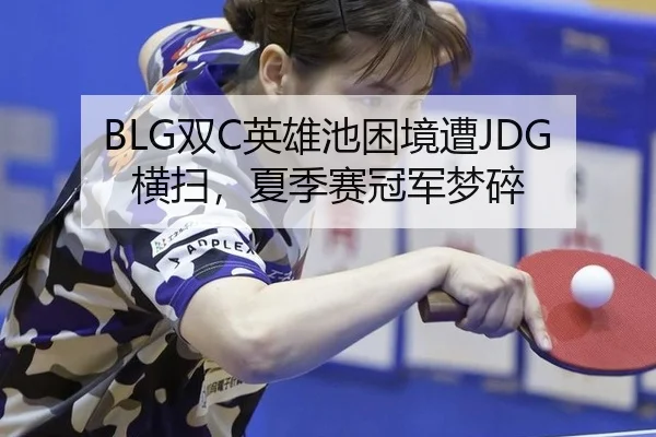 BLG双C英雄池困境遭JDG横扫，夏季赛冠军梦碎