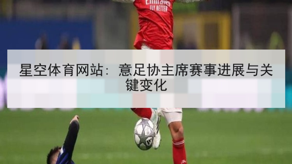 星空体育网站: 意足协主席赛事进展与关键变化