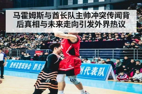 马霍姆斯与酋长队主帅冲突传闻背后真相与未来走向引发外界热议