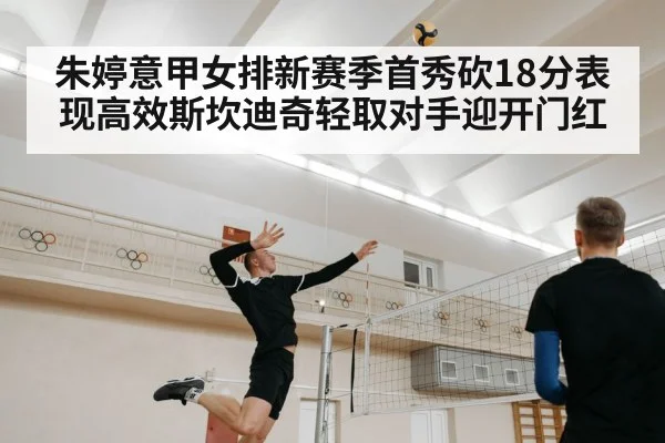 朱婷意甲女排新赛季首秀砍18分表现高效斯坎迪奇轻取对手迎开门红