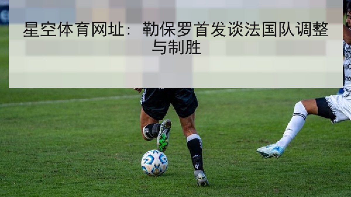 星空体育网址: 勒保罗首发谈法国队调整与制胜