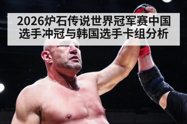 2026炉石传说世界冠军赛中国选手冲冠与韩国选手卡组分析
