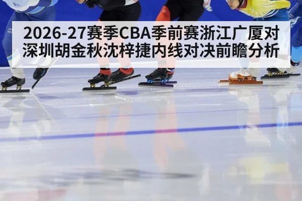 2026-27赛季CBA季前赛浙江广厦对深圳胡金秋沈梓捷内线对决前瞻分析